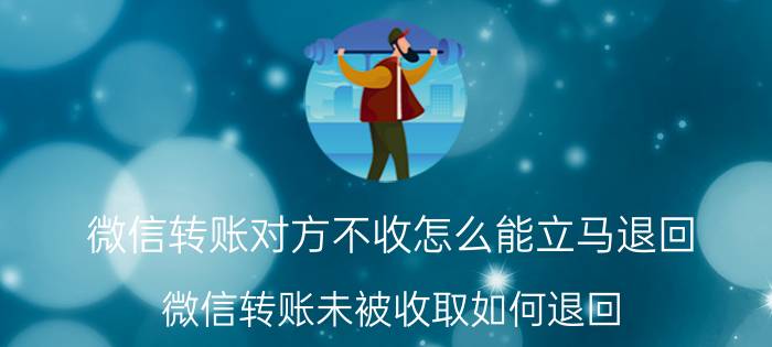 微信转账对方不收怎么能立马退回 微信转账未被收取如何退回